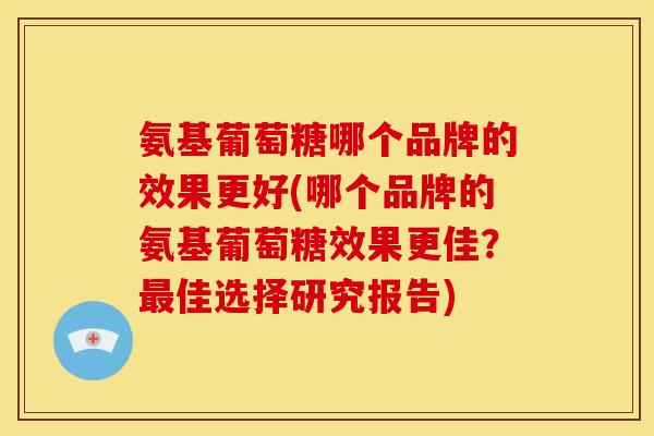 氨基葡萄糖哪个品牌的效果更好(哪个品牌的氨基葡萄糖效果更佳?最佳选择研究报告)-第1张图片-关节骑士 氨基葡萄糖哪个品牌的效果更好(哪个品牌的氨基葡萄糖效果更佳?最佳选择研究报告)-第1张图片-关节骑士