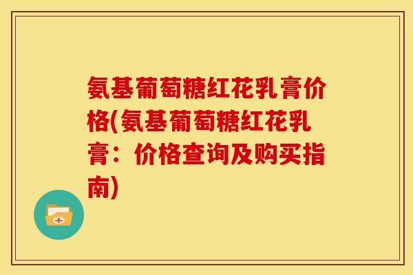 氨基葡萄糖红花乳膏价格(氨基葡萄糖红花乳膏：价格查询及购买指南)