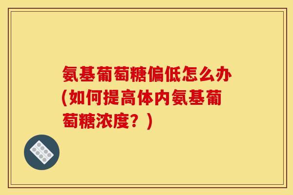 氨基葡萄糖偏低怎么办(如何提高体内氨基葡萄糖浓度?)-第1张图片-关节骑士 氨基葡萄糖偏低怎么办(如何提高体内氨基葡萄糖浓度?)-第1张图片-关节骑士