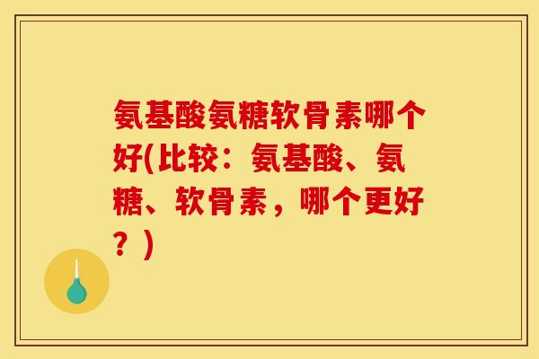 氨基酸氨糖软骨素哪个好(比较:氨基酸、氨糖、软骨素,哪个更好?)-第1张图片-关节骑士 氨基酸氨糖软骨素哪个好(比较:氨基酸、氨糖、软骨素,哪个更好?)-第1张图片-关节骑士