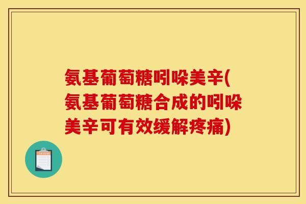 氨基葡萄糖吲哚美辛(氨基葡萄糖合成的吲哚美辛可有效缓解疼痛)