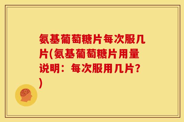 氨基葡萄糖片每次服几片(氨基葡萄糖片用量说明：每次服用几片？)-第1张图片-关节骑士