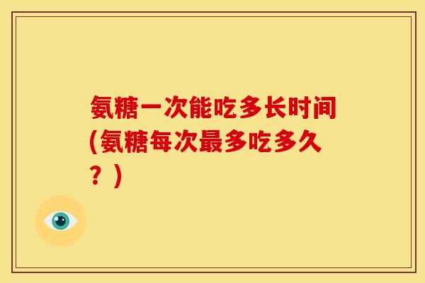 氨糖一次能吃多长时间(氨糖每次最多吃多久?)-第1张图片-关节骑士 氨糖一次能吃多长时间(氨糖每次最多吃多久?)-第1张图片-关节骑士
