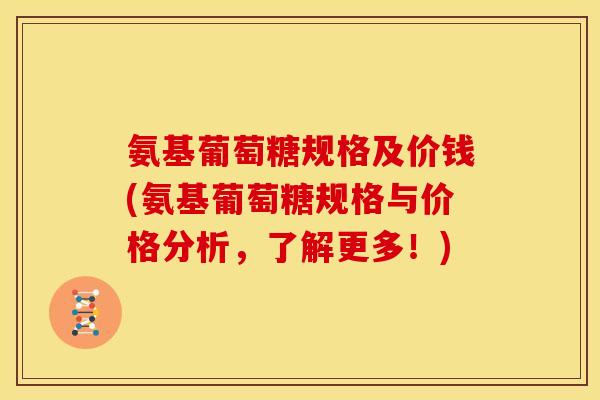 氨基葡萄糖规格及价钱(氨基葡萄糖规格与价格分析，了解更多！)