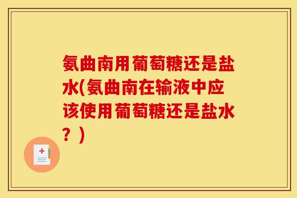 氨曲南用葡萄糖还是盐水(氨曲南在输液中应该使用葡萄糖还是盐水？)