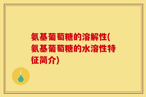 氨基葡萄糖的溶解性(氨基葡萄糖的水溶性特征简介)