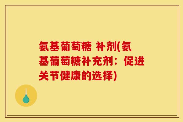 氨基葡萄糖 补剂(氨基葡萄糖补充剂:促进关节健康的选择)-第1张图片-关节骑士 氨基葡萄糖 补剂(氨基葡萄糖补充剂:促进关节健康的选择)-第1张图片-关节骑士