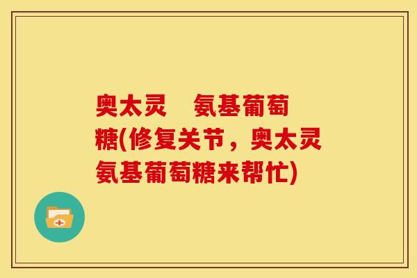奥太灵   氨基葡萄糖(修复关节，奥太灵氨基葡萄糖来帮忙)