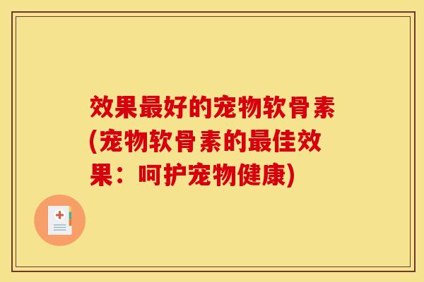 效果最好的宠物软骨素(宠物软骨素的最佳效果：呵护宠物健康)