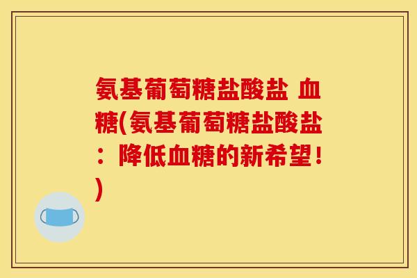 氨基葡萄糖盐酸盐 血糖(氨基葡萄糖盐酸盐：降低血糖的新希望！)