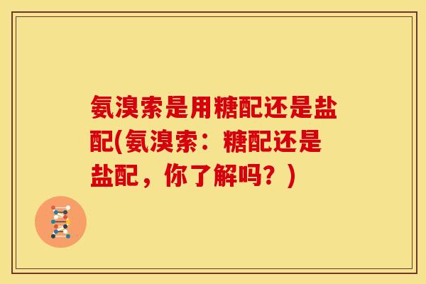 氨溴索是用糖配还是盐配(氨溴索:糖配还是盐配,你了解吗?)-第1张图片-关节骑士 氨溴索是用糖配还是盐配(氨溴索:糖配还是盐配,你了解吗?)-第1张图片-关节骑士