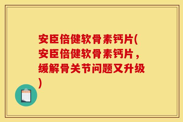 安臣倍健软骨素钙片(安臣倍健软骨素钙片，缓解骨关节问题又升级)