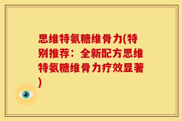 思维特氨糖维骨力(特别推荐:全新配方思维特氨糖维骨力疗效显著)-第1张图片-关节骑士 思维特氨糖维骨力(特别推荐:全新配方思维特氨糖维骨力疗效显著)-第1张图片-关节骑士