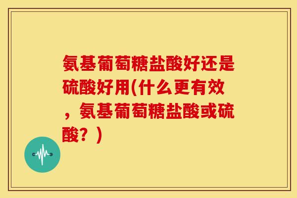氨基葡萄糖盐酸好还是硫酸好用(什么更有效，氨基葡萄糖盐酸或硫酸？)
