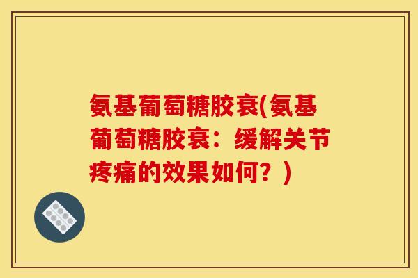 氨基葡萄糖胶衰(氨基葡萄糖胶衰：缓解关节疼痛的效果如何？)