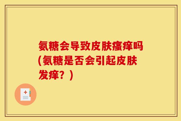 氨糖会导致皮肤瘙痒吗(氨糖是否会引起皮肤发痒?)-第1张图片-关节骑士 氨糖会导致皮肤瘙痒吗(氨糖是否会引起皮肤发痒?)-第1张图片-关节骑士