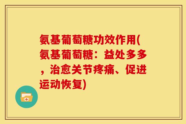 氨基葡萄糖功效作用(氨基葡萄糖：益处多多，治愈关节疼痛、促进运动恢复)