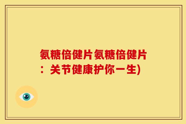 氨糖倍健片氨糖倍健片：关节健康护你一生)