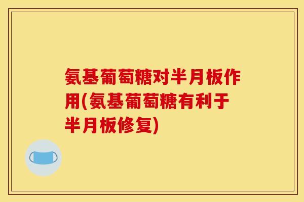 氨基葡萄糖对半月板作用(氨基葡萄糖有利于半月板修复)