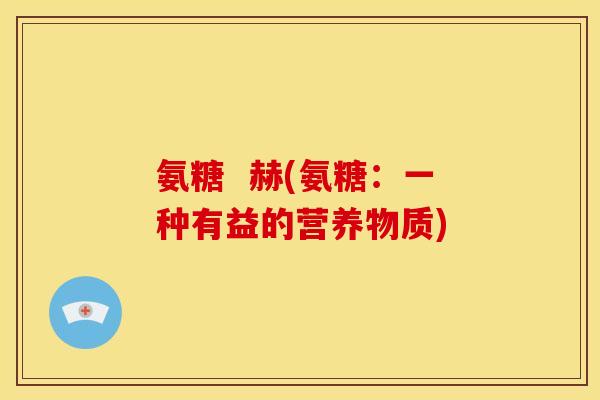 氨糖  赫(氨糖：一种有益的营养物质)