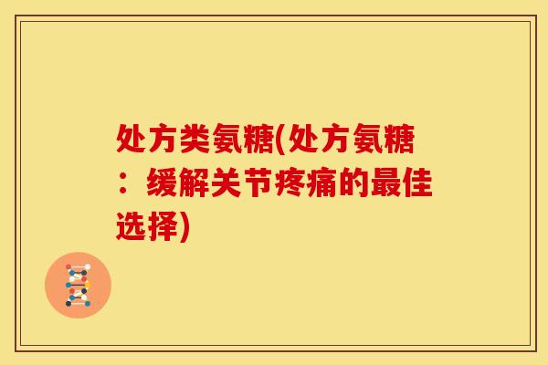 处方类氨糖(处方氨糖：缓解关节疼痛的最佳选择)