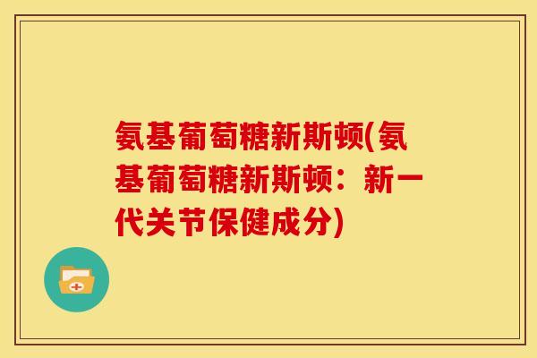 氨基葡萄糖新斯顿(氨基葡萄糖新斯顿：新一代关节保健成分)