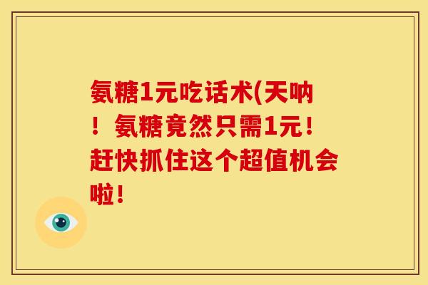 氨糖1元吃话术(天呐！氨糖竟然只需1元！赶快抓住这个超值机会啦！