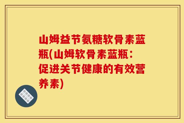 山姆益节氨糖软骨素蓝瓶(山姆软骨素蓝瓶：促进关节健康的有效营养素)-第1张图片-关节骑士