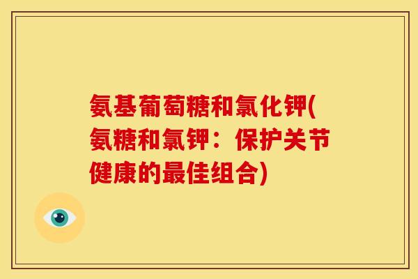 氨基葡萄糖和氯化钾(氨糖和氯钾：保护关节健康的最佳组合)