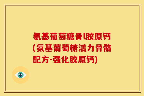 氨基葡萄糖骨l胶原钙(氨基葡萄糖活力骨骼配方-强化胶原钙)-第1张图片-关节骑士