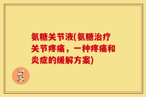 氨糖关节液(氨糖治疗关节疼痛,一种疼痛和炎症的缓解方案)-第1张图片-关节骑士 氨糖关节液(氨糖治疗关节疼痛,一种疼痛和炎症的缓解方案)-第1张图片-关节骑士