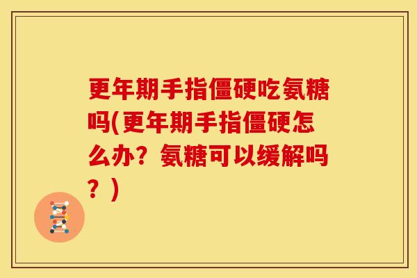 更年期手指僵硬吃氨糖吗(更年期手指僵硬怎么办？氨糖可以缓解吗？)