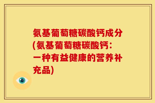 氨基葡萄糖碳酸钙成分(氨基葡萄糖碳酸钙：一种有益健康的营养补充品)