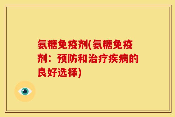 氨糖免疫剂(氨糖免疫剂：预防和治疗疾病的良好选择)-第1张图片-关节骑士