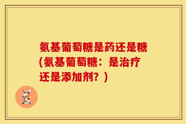 氨基葡萄糖是药还是糖(氨基葡萄糖：是治疗还是添加剂？)-第1张图片-关节骑士