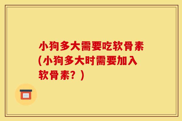 小狗多大需要吃软骨素(小狗多大时需要加入软骨素？)