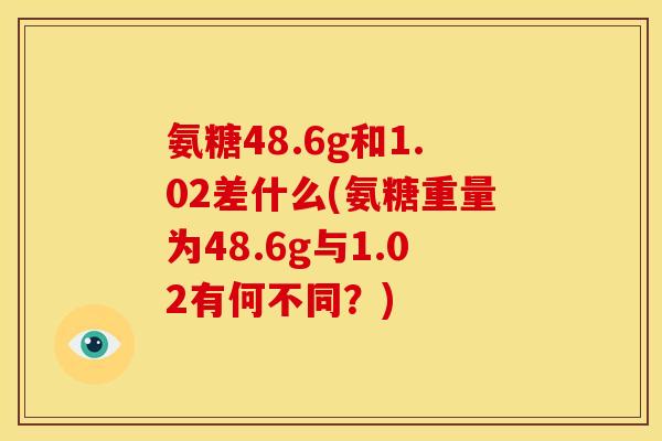 氨糖48.6g和1.02差什么(氨糖重量为48.6g与1.02有何不同?)-第1张图片-关节骑士 氨糖48.6g和1.02差什么(氨糖重量为48.6g与1.02有何不同?)-第1张图片-关节骑士
