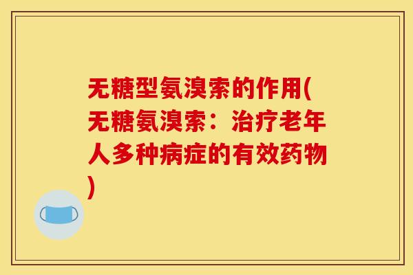无糖型氨溴索的作用(无糖氨溴索：治疗老年人多种病症的有效药物)