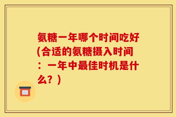 氨糖一年哪个时间吃好(合适的氨糖摄入时间：一年中最佳时机是什么？)