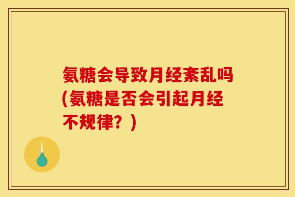 氨糖会导致月经紊乱吗(氨糖是否会引起月经不规律？)