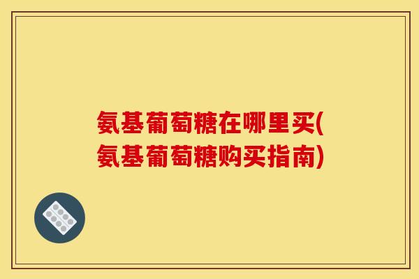 氨基葡萄糖在哪里买(氨基葡萄糖购买指南)