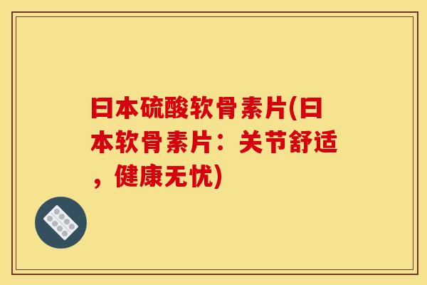 曰本硫酸软骨素片(曰本软骨素片：关节舒适，健康无忧)