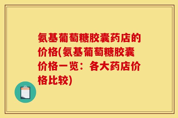 氨基葡萄糖胶囊药店的价格(氨基葡萄糖胶囊价格一览：各大药店价格比较)
