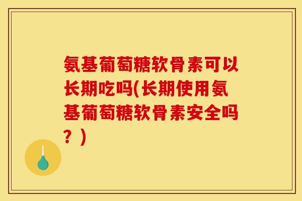 氨基葡萄糖软骨素可以长期吃吗(长期使用氨基葡萄糖软骨素安全吗?)-第1张图片-关节骑士 氨基葡萄糖软骨素可以长期吃吗(长期使用氨基葡萄糖软骨素安全吗?)-第1张图片-关节骑士