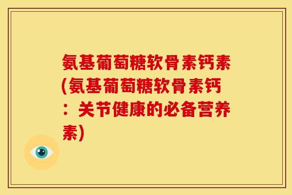 氨基葡萄糖软骨素钙素(氨基葡萄糖软骨素钙：关节健康的必备营养素)-第1张图片-关节骑士
