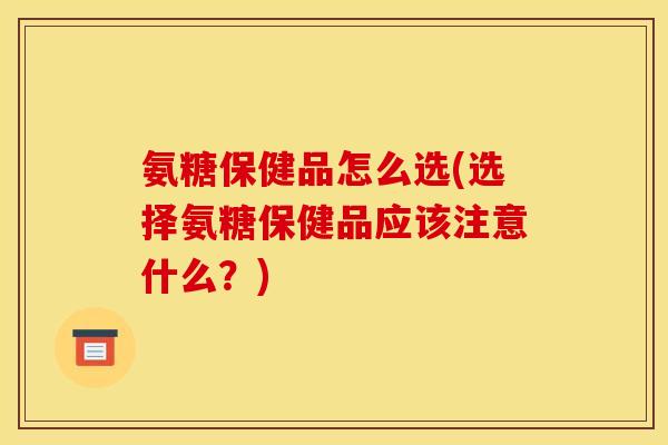 氨糖保健品怎么选(选择氨糖保健品应该注意什么？)