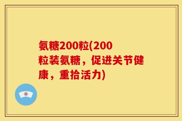 氨糖200粒(200粒装氨糖，促进关节健康，重拾活力)