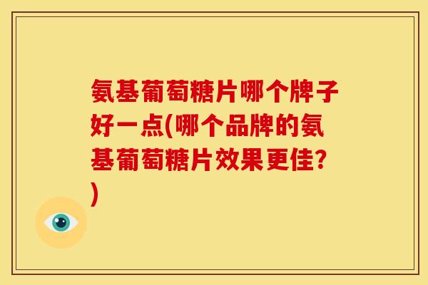 氨基葡萄糖片哪个牌子好一点(哪个品牌的氨基葡萄糖片效果更佳？)-第1张图片-关节骑士