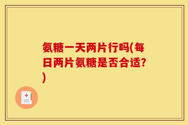 氨糖一天两片行吗(每日两片氨糖是否合适?)-第1张图片-关节骑士 氨糖一天两片行吗(每日两片氨糖是否合适?)-第1张图片-关节骑士