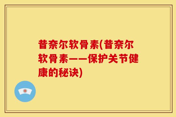 昔奈尔软骨素(昔奈尔软骨素——保护关节健康的秘诀)